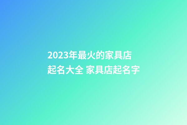 2023年最火的家具店起名大全 家具店起名字-第1張-店鋪起名-玄機派